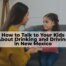 Learn to talk to your kids about drinking and driving in New Mexico.